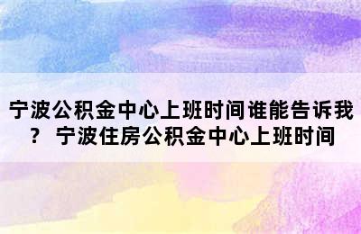 宁波公积金中心上班时间谁能告诉我？ 宁波住房公积金中心上班时间